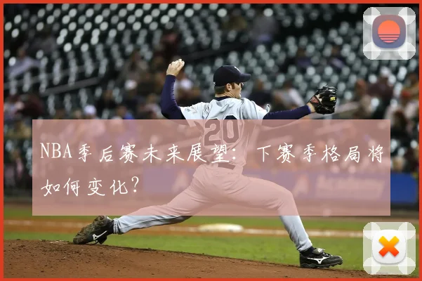 NBA季后赛未来展望:下赛季格局将如何变化?