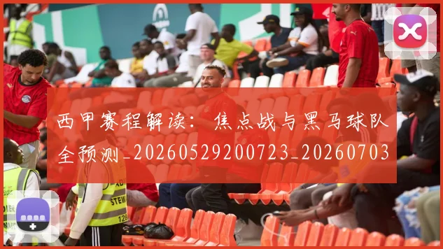 西甲赛程解读：焦点战与黑马球队全预测_20260529200723_20260703181925