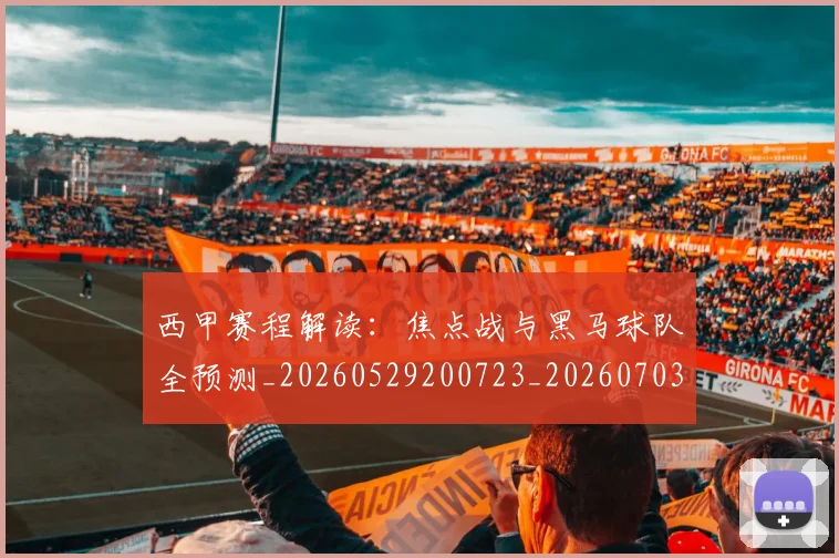 西甲赛程解读:焦点战与黑马球队全预测_20260529200723_20260703181925