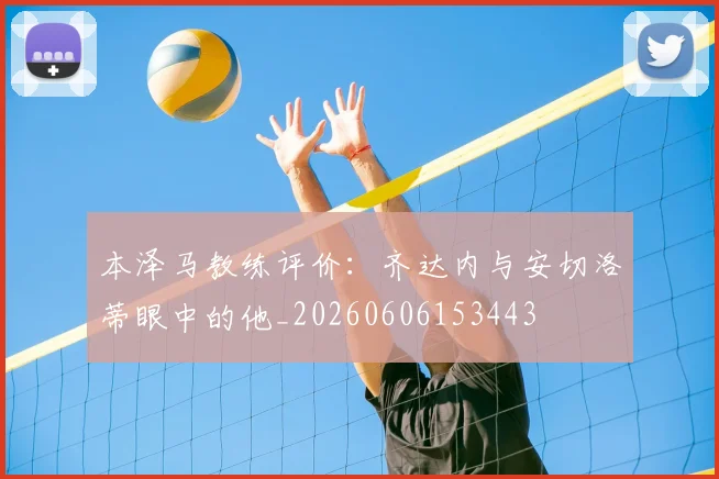 本泽马教练评价:齐达内与安切洛蒂眼中的他_20260606153443