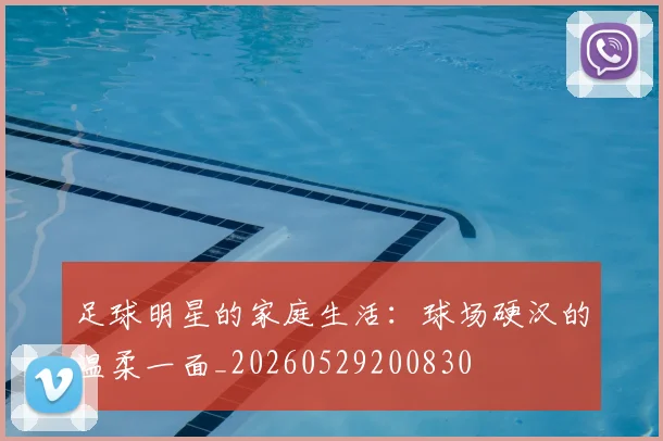 足球明星的家庭生活：球场硬汉的温柔一面_20260529200830
