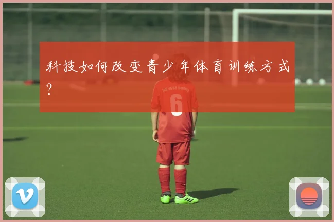 科技如何改变青少年体育训练方式?