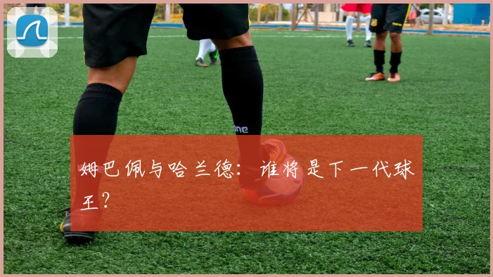 姆巴佩与哈兰德:谁将是下一代球王?