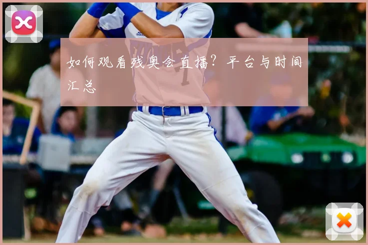 如何观看残奥会直播?平台与时间汇总