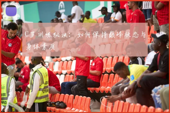 C罗训练秘诀：如何保持巅峰状态与身体素质