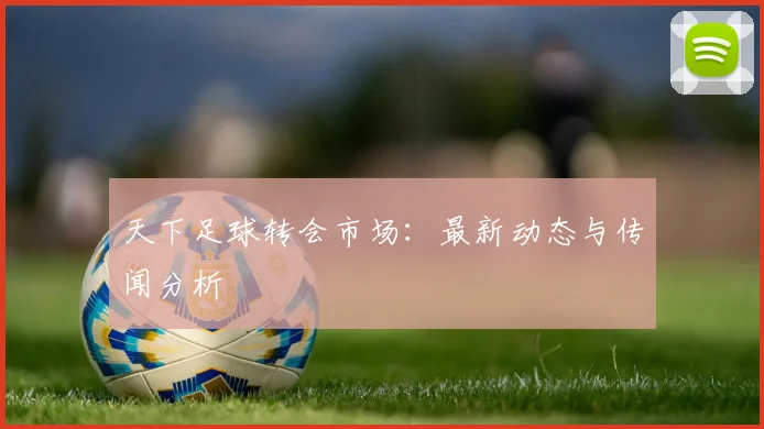 天下足球转会市场:最新动态与传闻分析