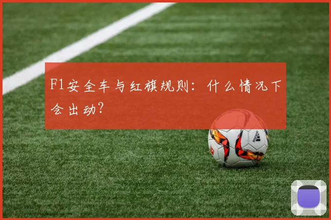 F1安全车与红旗规则:什么情况下会出动?