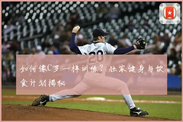 如何像C罗一样训练？独家健身与饮食计划揭秘