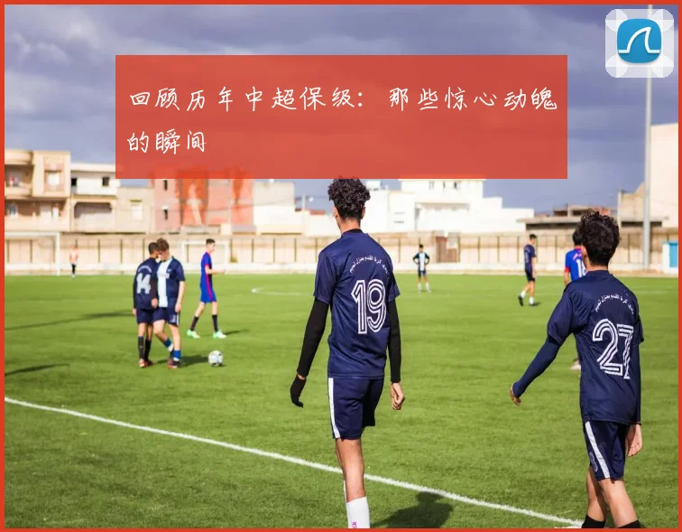 回顾历年中超保级：那些惊心动魄的瞬间