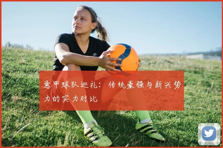 意甲球队巡礼:传统豪强与新兴势力的实力对比