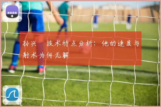 孙兴慜技术特点分析：他的速度与射术为何无解