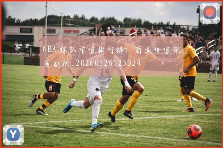 NBA 球队市值排行榜：商业价值深度剖析_20260526125324