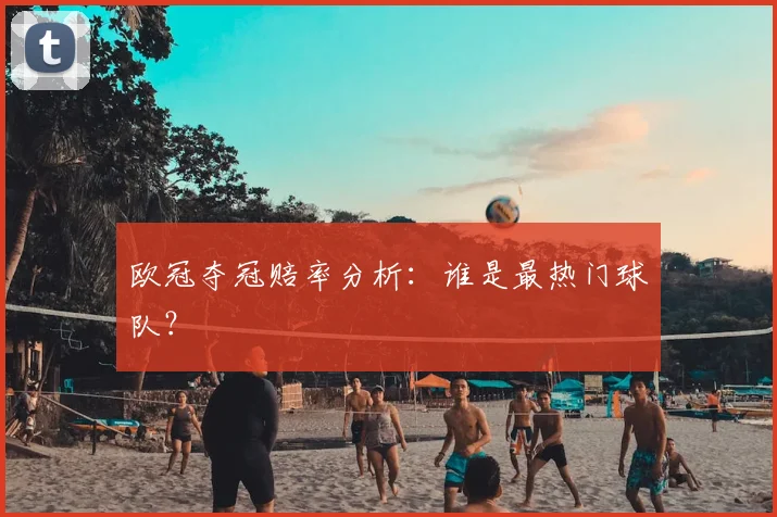 欧冠夺冠赔率分析:谁是最热门球队?