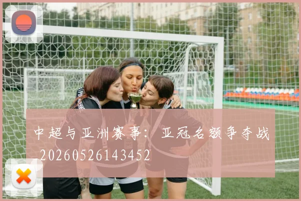 中超与亚洲赛事:亚冠名额争夺战_20260526143452