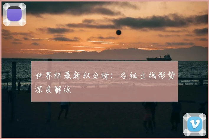 世界杯最新积分榜:各组出线形势深度解读
