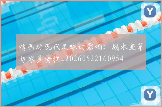 梅西对现代足球的影响:战术变革与球员榜样_20260522160954