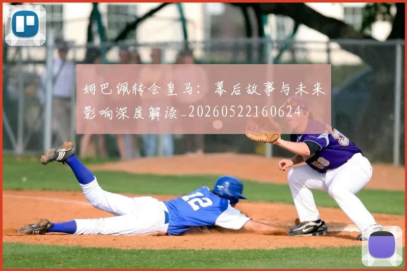姆巴佩转会皇马:幕后故事与未来影响深度解读_20260522160624