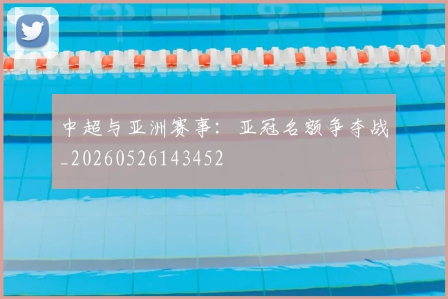 中超与亚洲赛事:亚冠名额争夺战_20260526143452