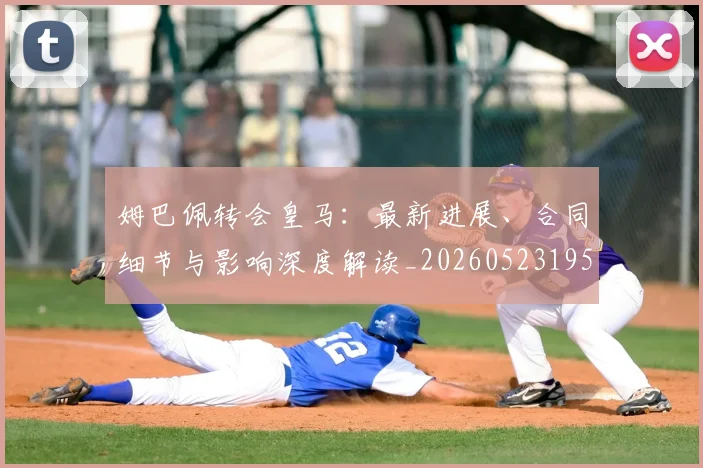 姆巴佩转会皇马:最新进展、合同细节与影响深度解读_20260523195703