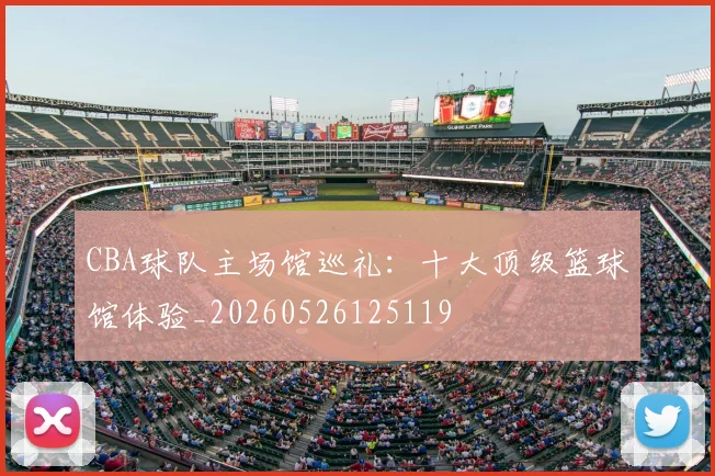 CBA球队主场馆巡礼:十大顶级篮球馆体验_20260526125119
