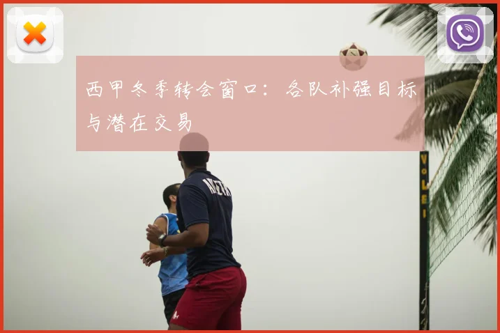 西甲冬季转会窗口:各队补强目标与潜在交易