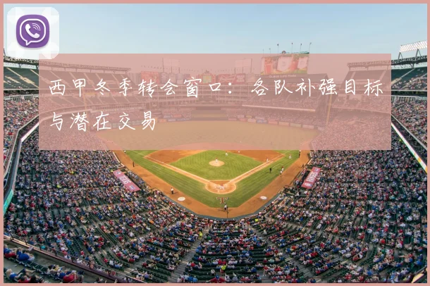 西甲冬季转会窗口：各队补强目标与潜在交易