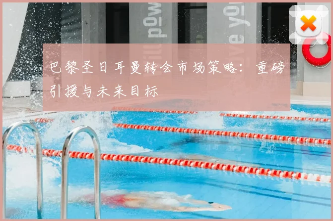 巴黎圣日耳曼转会市场策略:重磅引援与未来目标