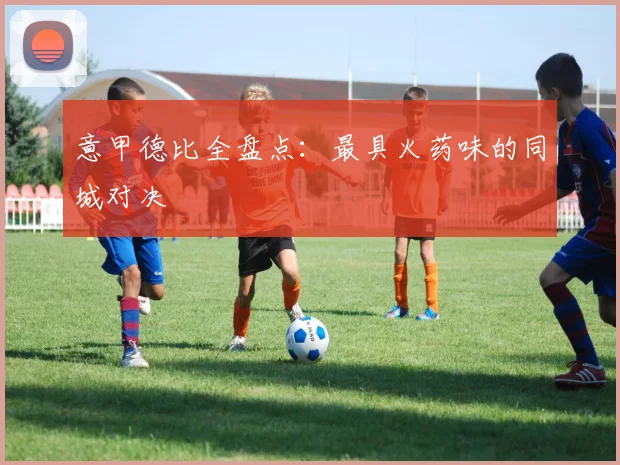 意甲德比全盘点:最具火药味的同城对决