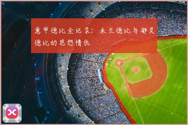 意甲德比全记录:米兰德比与都灵德比的恩怨情仇