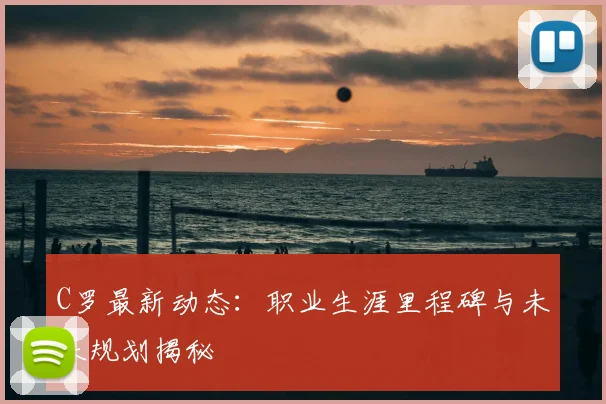 C罗最新动态:职业生涯里程碑与未来规划揭秘