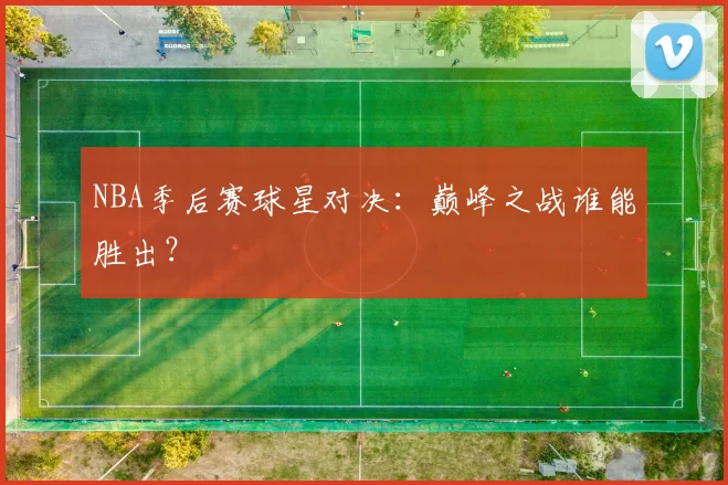 NBA季后赛球星对决:巅峰之战谁能胜出?