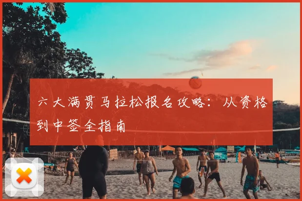六大满贯马拉松报名攻略：从资格到中签全指南