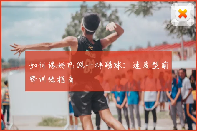 如何像姆巴佩一样踢球:速度型前锋训练指南
