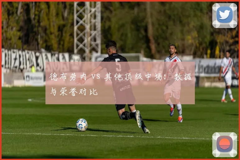 德布劳内 vs 其他顶级中场:数据与荣誉对比