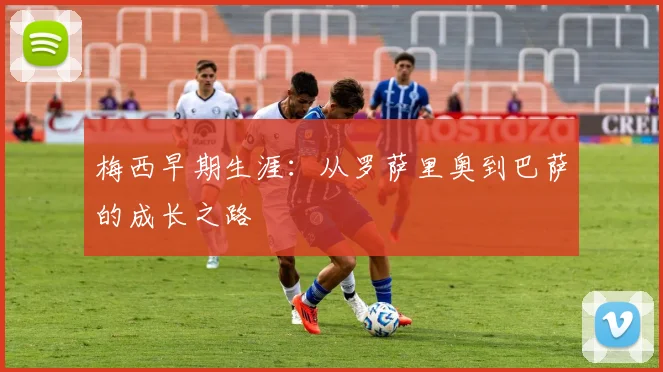梅西早期生涯:从罗萨里奥到巴萨的成长之路