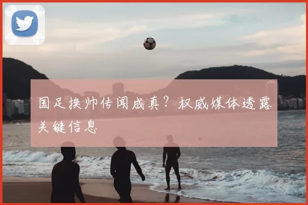 国足换帅传闻成真?权威媒体透露关键信息