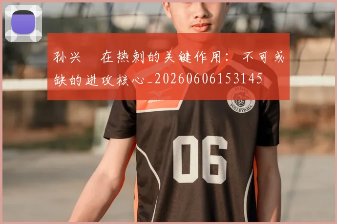 孙兴慜在热刺的关键作用：不可或缺的进攻核心_20260606153145