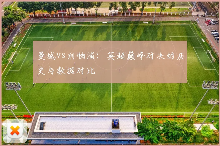 曼城vs利物浦：英超巅峰对决的历史与数据对比