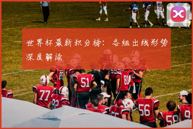 世界杯最新积分榜:各组出线形势深度解读