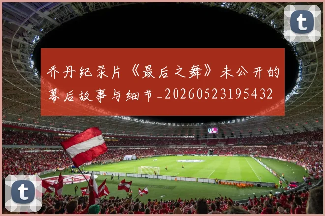 乔丹纪录片《最后之舞》未公开的幕后故事与细节_20260523195432