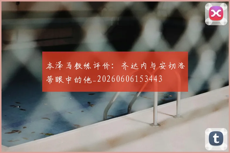 本泽马教练评价:齐达内与安切洛蒂眼中的他_20260606153443