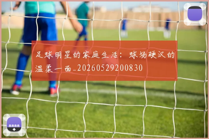 足球明星的家庭生活:球场硬汉的温柔一面_20260529200830