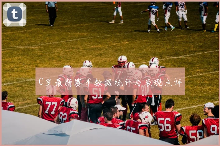 C罗最新赛季数据统计与表现点评