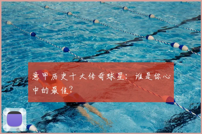 意甲历史十大传奇球星：谁是你心中的最佳？