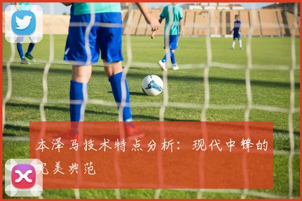 本泽马技术特点分析:现代中锋的完美典范