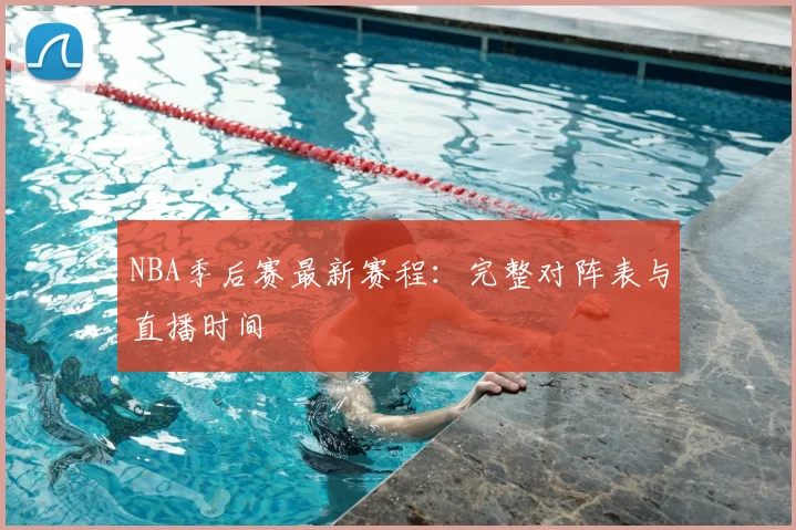 NBA季后赛最新赛程:完整对阵表与直播时间