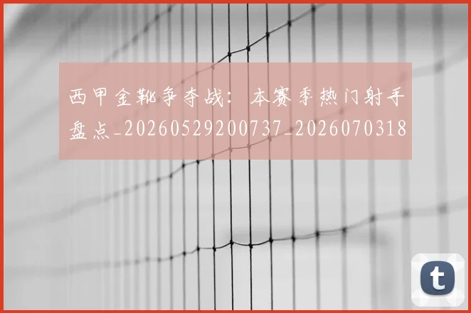 西甲金靴争夺战:本赛季热门射手盘点_20260529200737_20260703181938