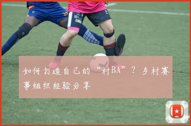 如何打造自己的“村BA”？乡村赛事组织经验分享