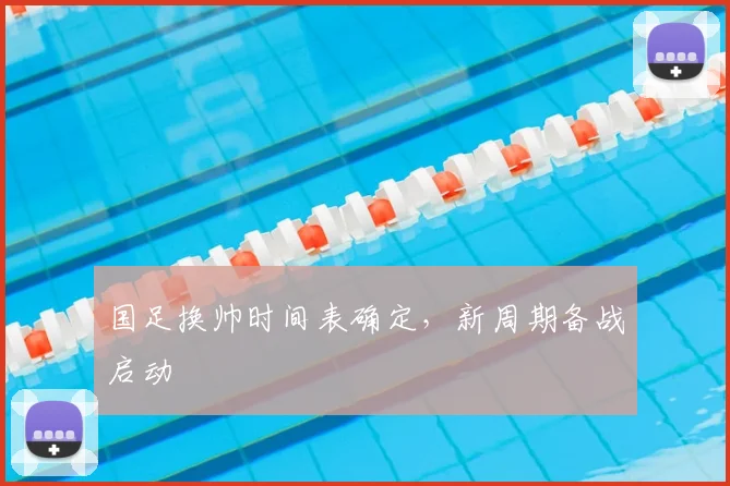 国足换帅时间表确定，新周期备战启动