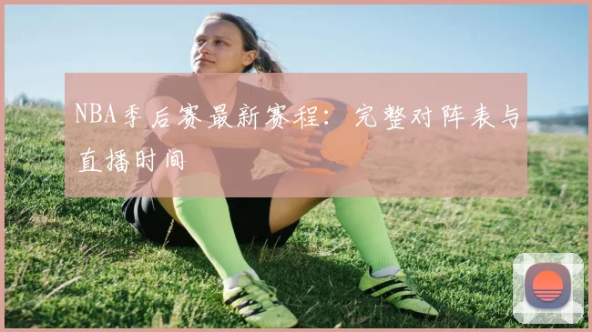 NBA季后赛最新赛程：完整对阵表与直播时间